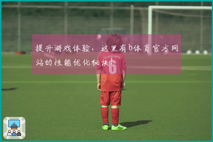 提升游戏体验，这里有b体育官方网站的性能优化秘诀！