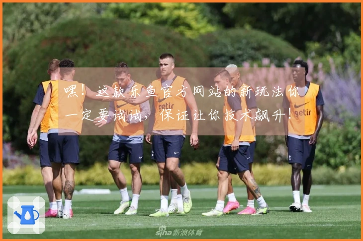 嘿！这款乐鱼官方网站的新玩法你一定要试试，保证让你技术飙升！