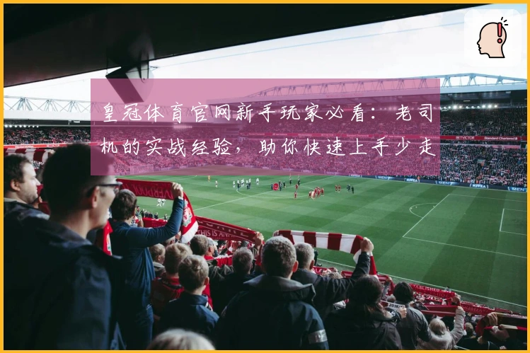 皇冠体育官网新手玩家必看：老司机的实战经验，助你快速上手少走弯路