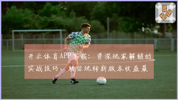 开云体育APP下载：资深玩家解锁的实战技巧，助你玩转新版本收益最大化