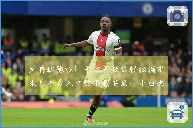 别再犹豫啦！手把手教你轻松搞定米乐平台入口的下载安装，小白也能秒变大神！