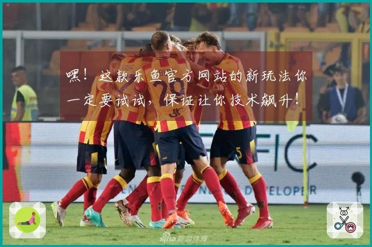 嘿！这款乐鱼官方网站的新玩法你一定要试试，保证让你技术飙升！