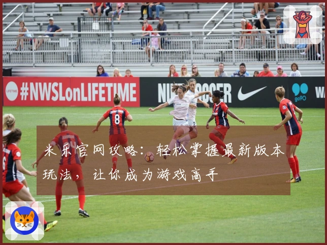 米乐官网攻略：轻松掌握最新版本玩法，让你成为游戏高手