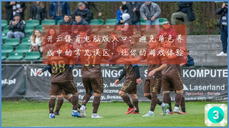 开云体育电脑版入口：避免角色养成中的常见误区，让你的游戏体验更顺畅