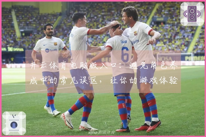 开云体育电脑版入口：避免角色养成中的常见误区，让你的游戏体验更顺畅