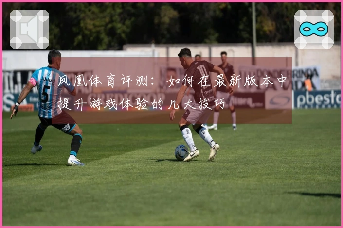 凤凰体育评测：如何在最新版本中提升游戏体验的几大技巧