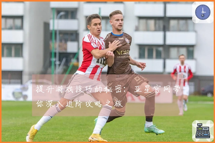 提升游戏技巧的秘密：亚星官网带你深入进阶攻略之旅