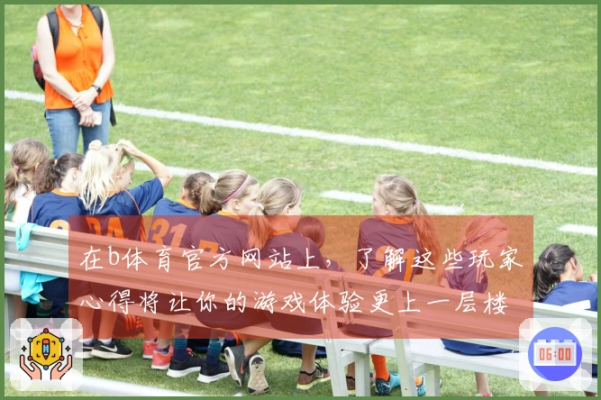 在b体育官方网站上，了解这些玩家心得将让你的游戏体验更上一层楼！
