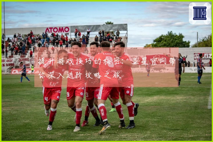 提升游戏技巧的秘密：亚星官网带你深入进阶攻略之旅