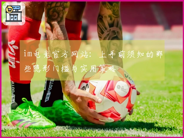 im电竞官方网站：上手前须知的那些隐形门槛与实用策略