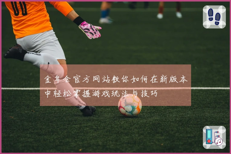 金年会官方网站教你如何在新版本中轻松掌握游戏玩法与技巧
