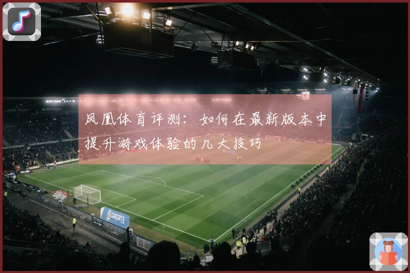 凤凰体育评测：如何在最新版本中提升游戏体验的几大技巧