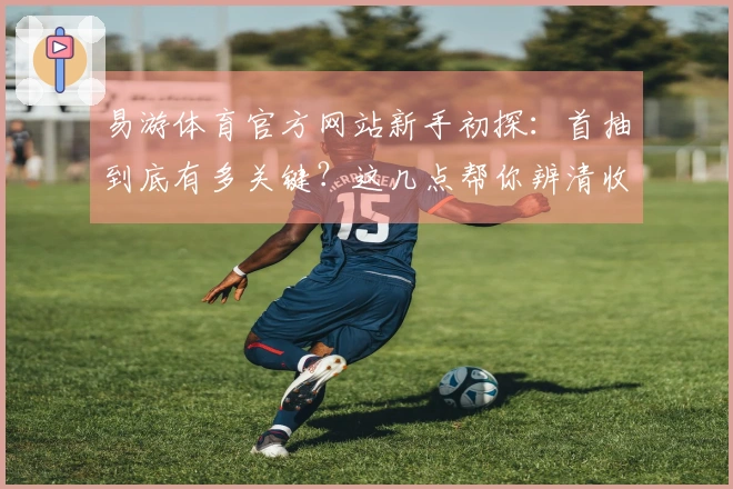 易游体育官方网站新手初探：首抽到底有多关键？这几点帮你辨清收益！