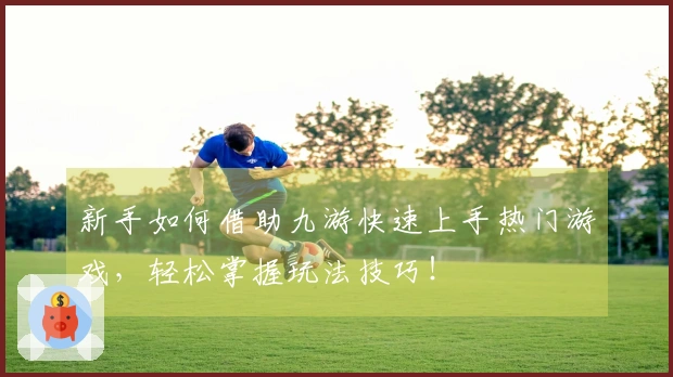 新手如何借助九游快速上手热门游戏，轻松掌握玩法技巧！