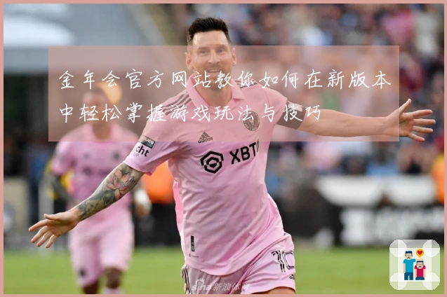 金年会官方网站教你如何在新版本中轻松掌握游戏玩法与技巧