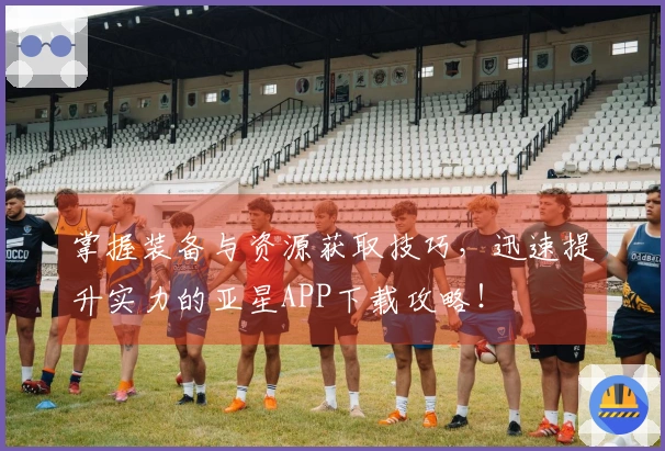 掌握装备与资源获取技巧，迅速提升实力的亚星APP下载攻略！