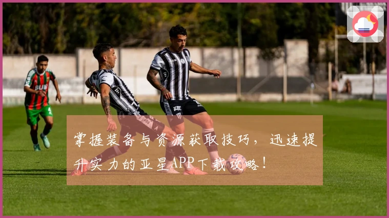 掌握装备与资源获取技巧，迅速提升实力的亚星APP下载攻略！