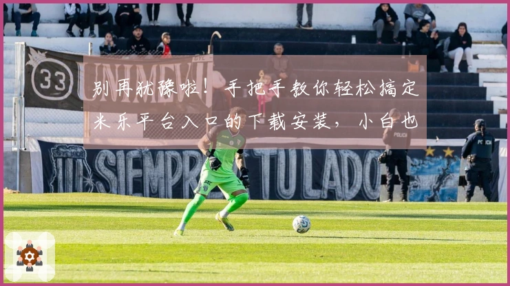 别再犹豫啦！手把手教你轻松搞定米乐平台入口的下载安装，小白也能秒变大神！