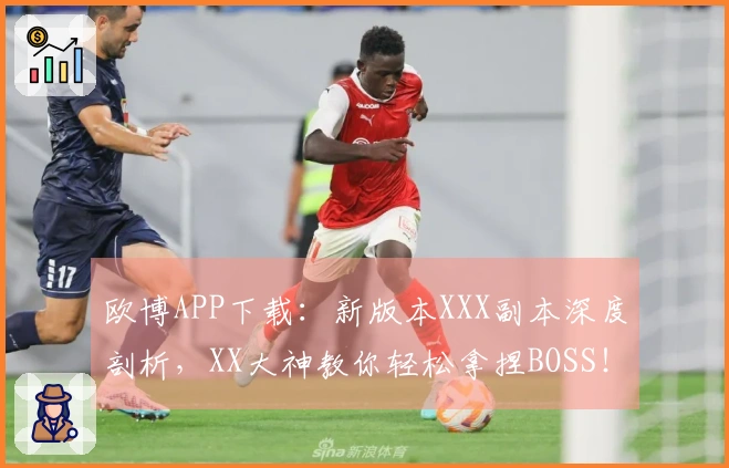欧博APP下载：新版本XXX副本深度剖析，XX大神教你轻松拿捏BOSS！