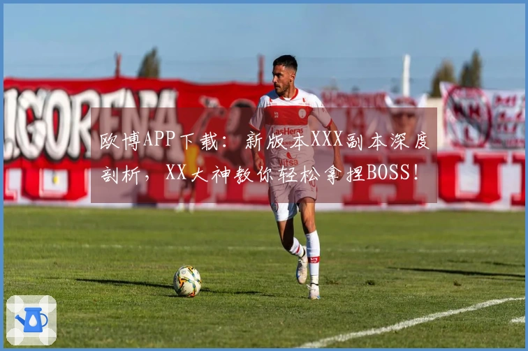 欧博APP下载：新版本XXX副本深度剖析，XX大神教你轻松拿捏BOSS！