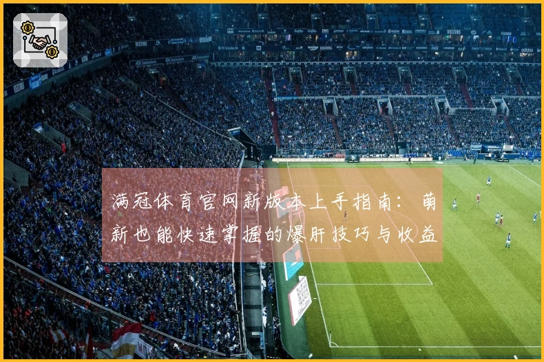 满冠体育官网新版本上手指南：萌新也能快速掌握的爆肝技巧与收益翻倍秘籍