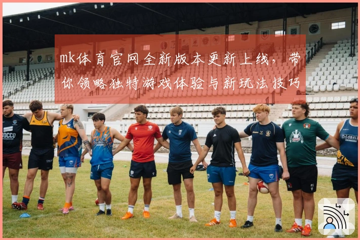 mk体育官网全新版本更新上线，带你领略独特游戏体验与新玩法技巧